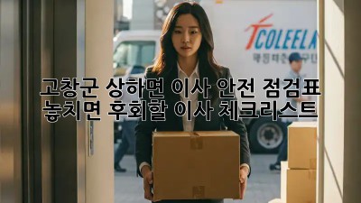고창군 상하면 이사 안전 점검표: 놓치면 후회할 이사 체크리스트! 💯