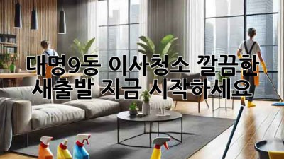 대명9동 이사청소: 깔끔한 새출발, 지금 시작하세요! ✨